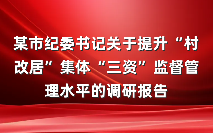 某市纪委书记关于提升“村改居”集体“三资”监督管理水平的调研报告