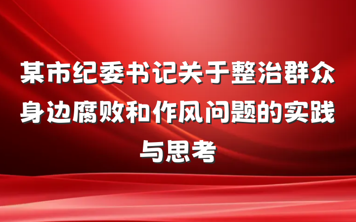 某市纪委书记关于整治群众身边腐败和作风问题的实践与思考