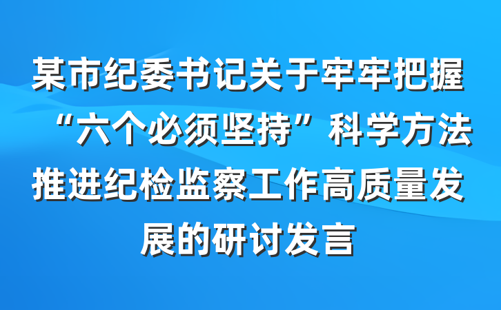 某市纪委书记关于牢牢把握“六个必须坚持”科学方法推进纪检监察工作高质量发展的研讨发言