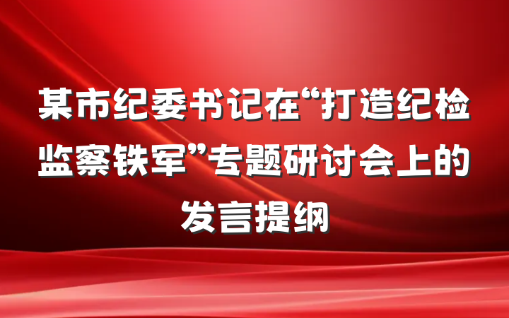 某市纪委书记在“打造纪检监察铁军”专题研讨会上的发言提纲