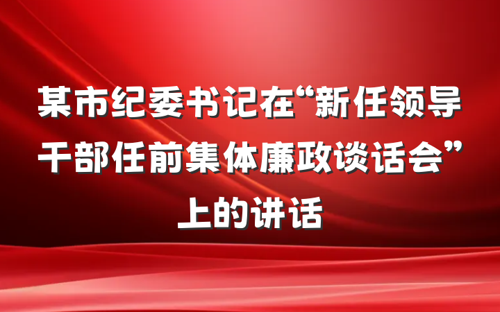 某市纪委书记在“新任领导干部任前集体廉政谈话会”上的讲话