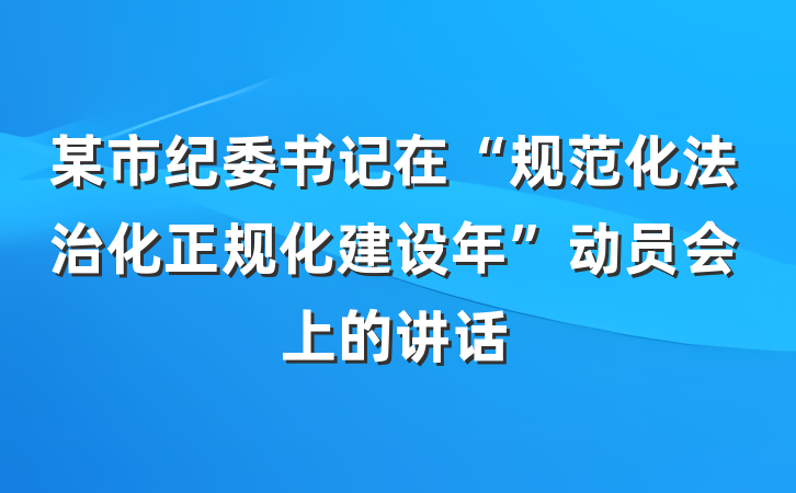 某市纪委书记在“规范化法治化正规化建设年”动员会上的讲话
