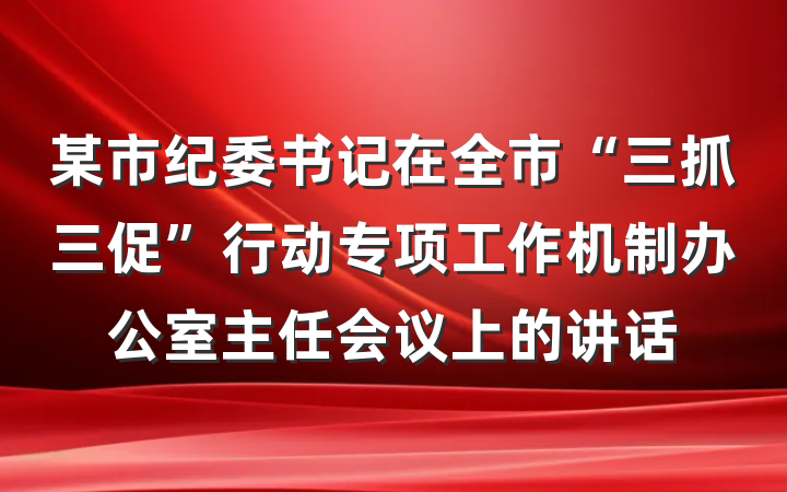 某市纪委书记在全市“三抓三促”行动专项工作机制办公室主任会议上的讲话