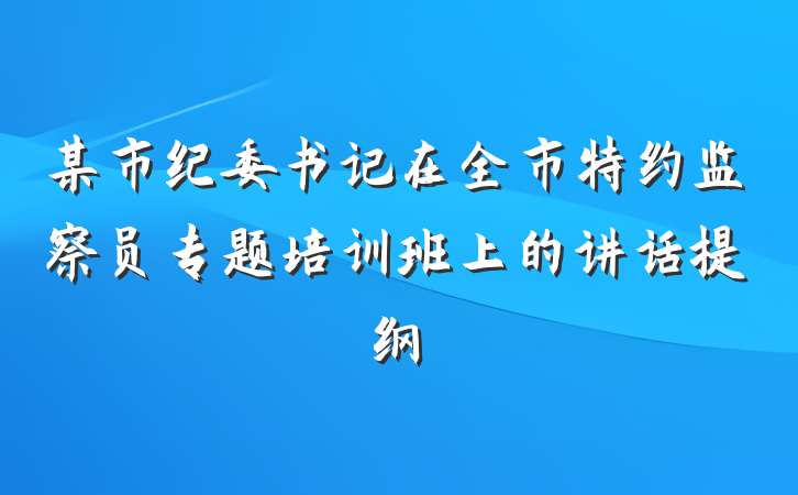 某市纪委书记在全市特约监察员专题培训班上的讲话提纲