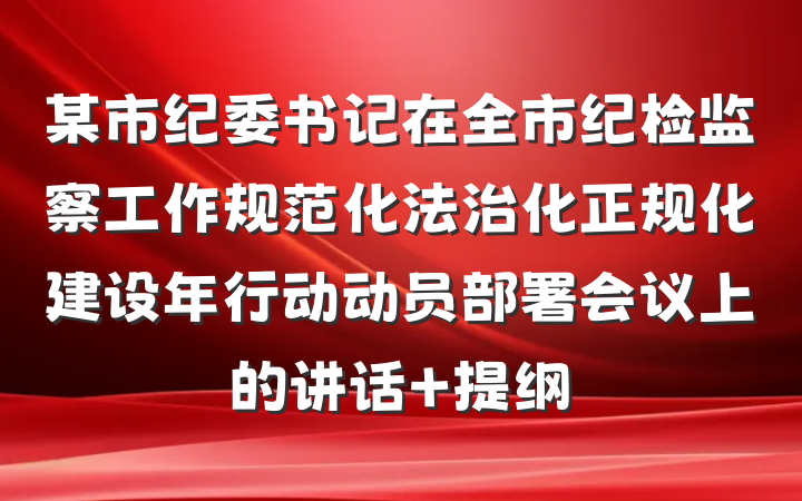 某市纪委书记在全市纪检监察工作规范化法治化正规化建设年行动动员部署会议上的讲话 提纲