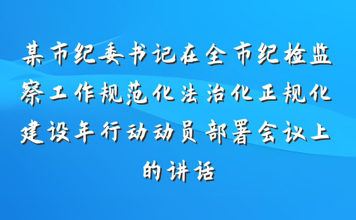 某市纪委书记在全市纪检监察工作规范化法治化正规化建设年行动动员部署会议上的讲话
