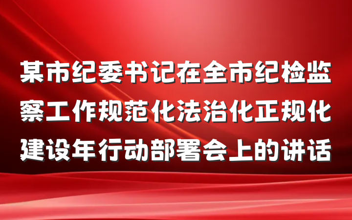 某市纪委书记在全市纪检监察工作规范化法治化正规化建设年行动部署会上的讲话