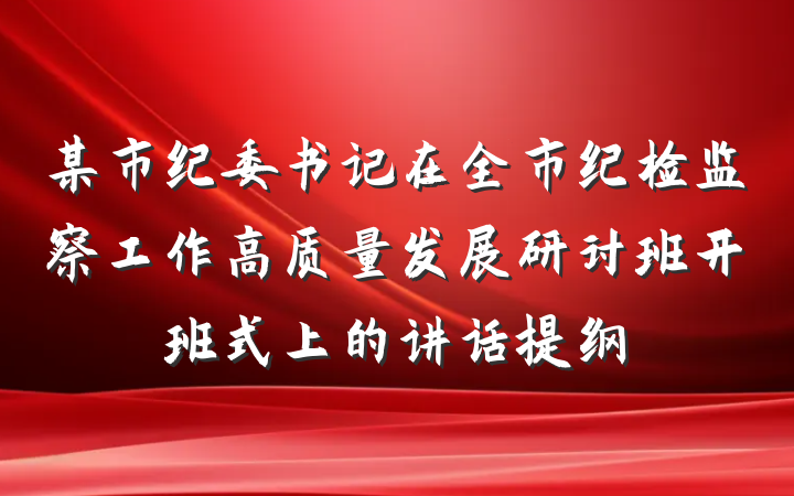 某市纪委书记在全市纪检监察工作高质量发展研讨班开班式上的讲话提纲