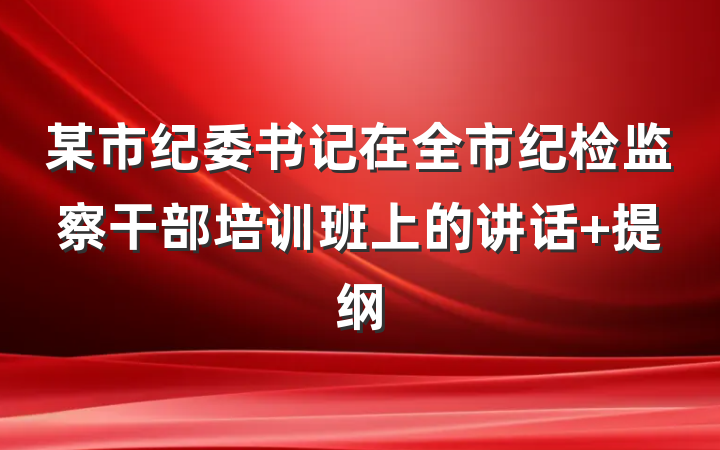 某市纪委书记在全市纪检监察干部培训班上的讲话 提纲