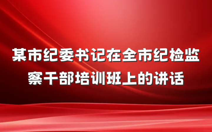 某市纪委书记在全市纪检监察干部培训班上的讲话