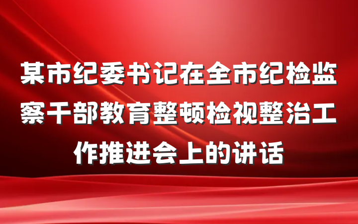 某市纪委书记在全市纪检监察干部教育整顿检视整治工作推进会上的讲话