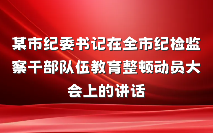 某市纪委书记在全市纪检监察干部队伍教育整顿动员大会上的讲话
