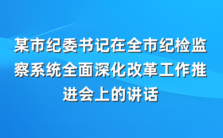 某市纪委书记在全市纪检监察系统全面深化改革工作推进会上的讲话