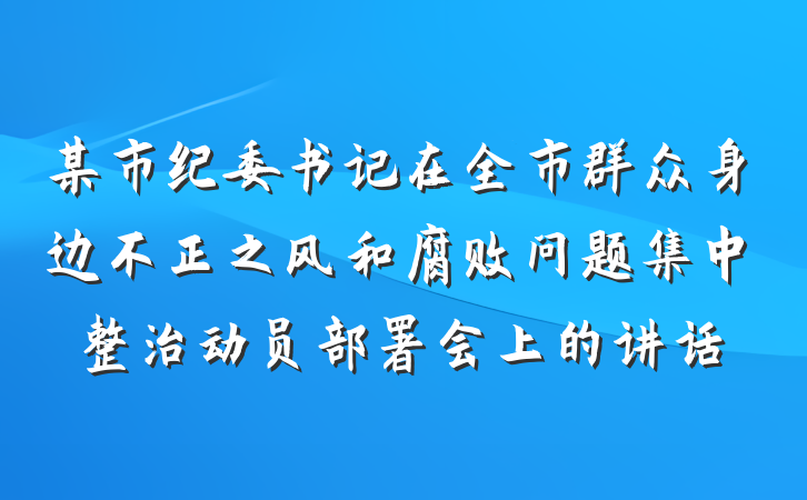 某市纪委书记在全市群众身边不正之风和腐败问题集中整治动员部署会上的讲话