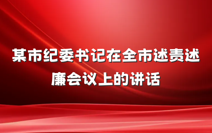 某市纪委书记在全市述责述廉会议上的讲话