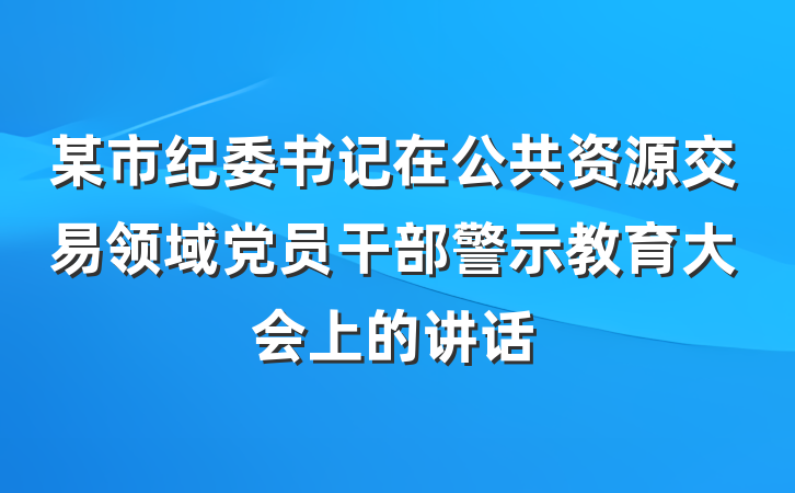 某市纪委书记在公共资源交易领域党员干部警示教育大会上的讲话