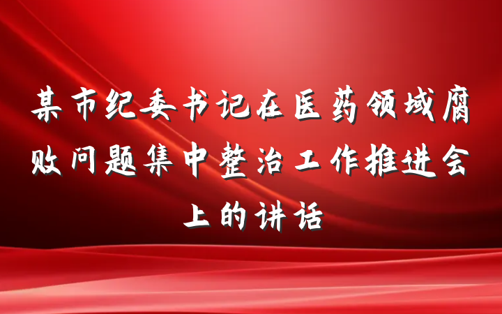 某市纪委书记在医药领域腐败问题集中整治工作推进会上的讲话