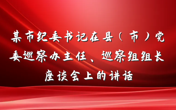 某市纪委书记在县（市）党委巡察办主任、巡察组组长座谈会上的讲话