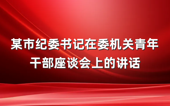 某市纪委书记在委机关青年干部座谈会上的讲话