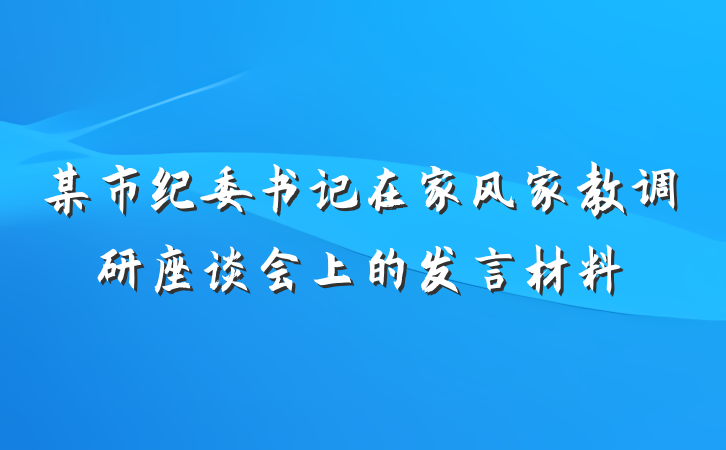 某市纪委书记在家风家教调研座谈会上的发言材料