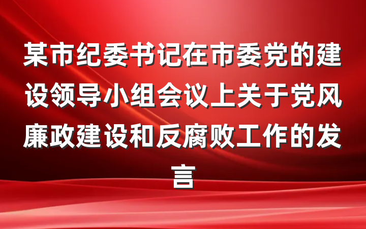 某市纪委书记在市委党的建设领导小组会议上关于党风廉政建设和反腐败工作的发言