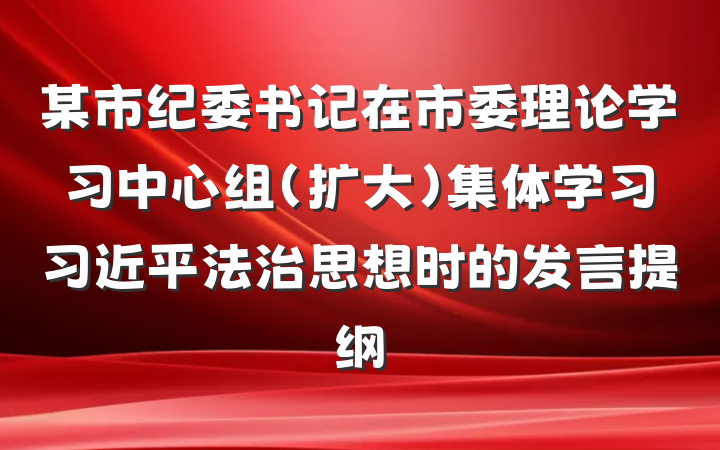 某市纪委书记在市委理论学习中心组(扩大)集体学习习近平法治思想时的发言提纲