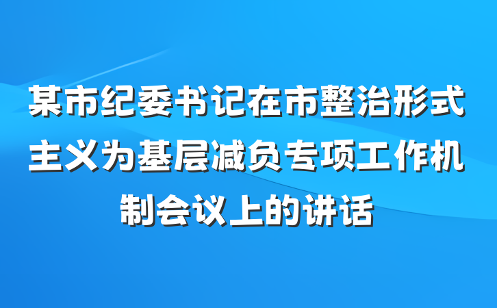某市纪委书记在市整治形式主义为基层减负专项工作机制会议上的讲话