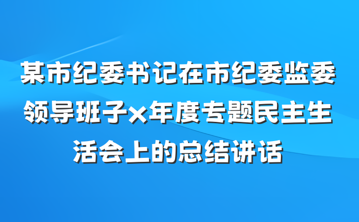 某市纪委书记在市纪委监委领导班子x年度专题民主生活会上的总结讲话