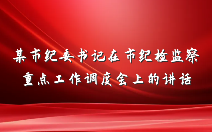 某市纪委书记在市纪检监察重点工作调度会上的讲话