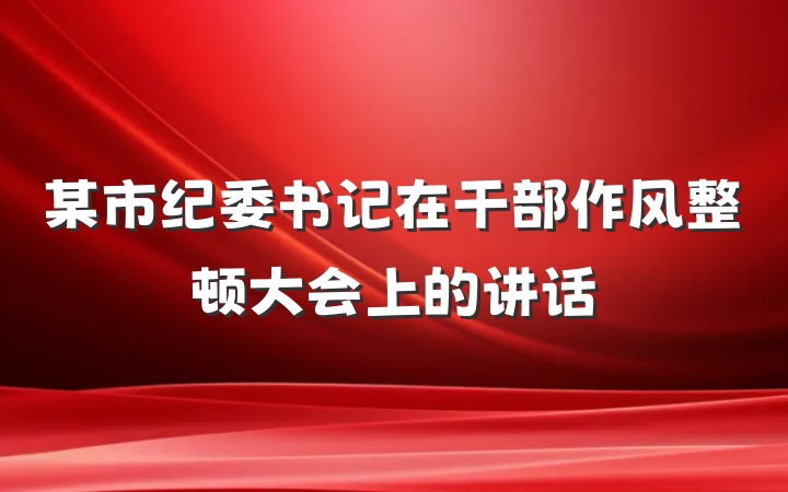 某市纪委书记在干部作风整顿大会上的讲话