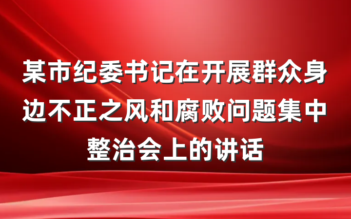 某市纪委书记在开展群众身边不正之风和腐败问题集中整治会上的讲话
