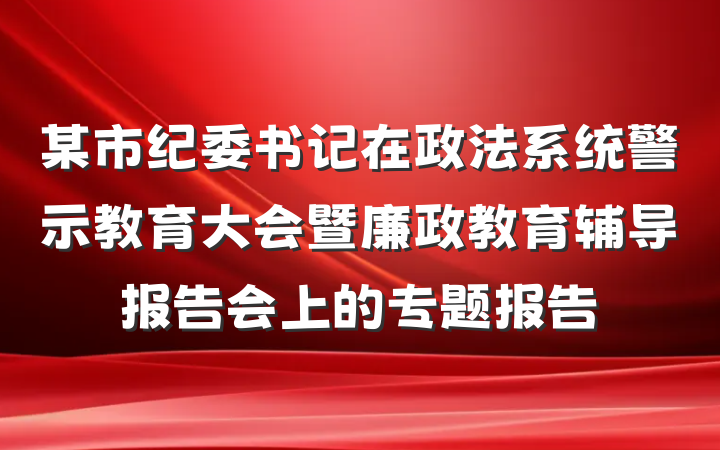 某市纪委书记在政法系统警示教育大会暨廉政教育辅导报告会上的专题报告