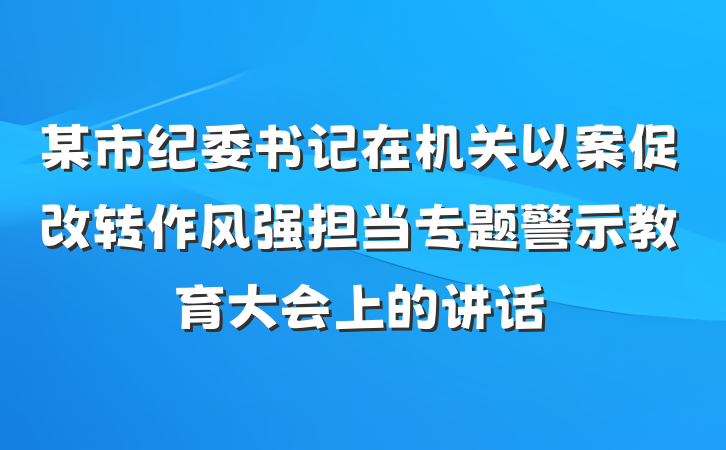 某市纪委书记在机关以案促改转作风强担当专题警示教育大会上的讲话