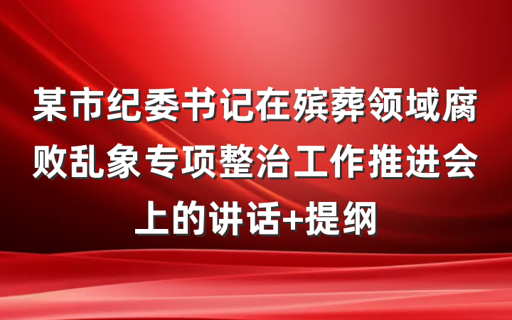某市纪委书记在殡葬领域腐败乱象专项整治工作推进会上的讲话 提纲