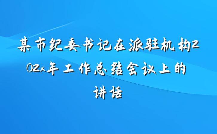 某市纪委书记在派驻机构202x年工作总结会议上的讲话