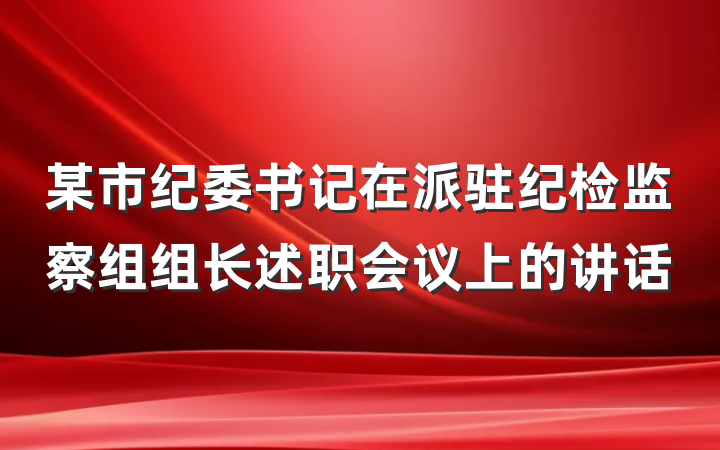 某市纪委书记在派驻纪检监察组组长述职会议上的讲话