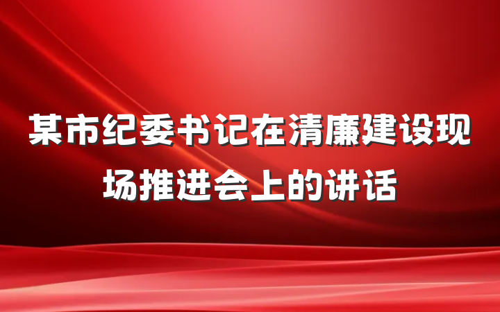 某市纪委书记在清廉建设现场推进会上的讲话