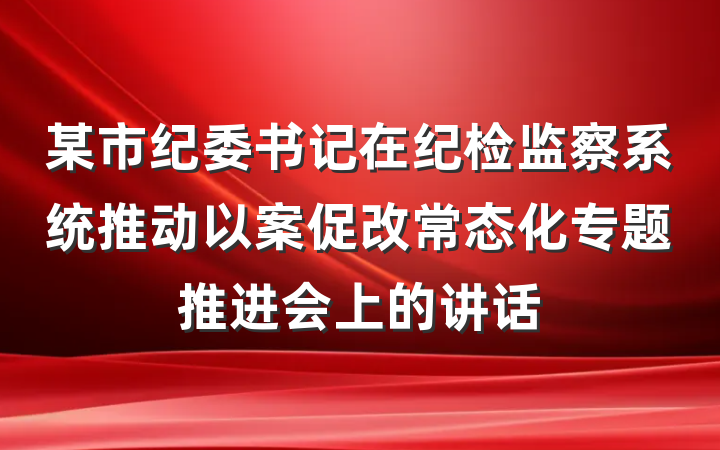 某市纪委书记在纪检监察系统推动以案促改常态化专题推进会上的讲话