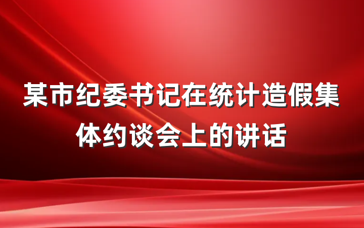 某市纪委书记在统计造假集体约谈会上的讲话