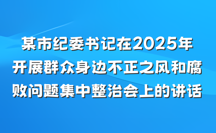 某市纪委书记在2025年开展群众身边不正之风和腐败问题集中整治会上的讲话