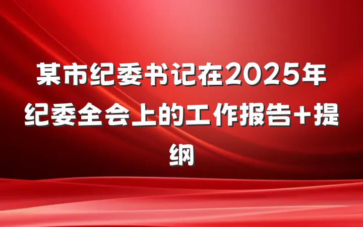 某市纪委书记在2025年纪委全会上的工作报告 提纲