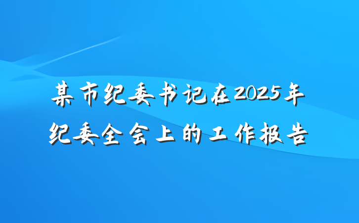 某市纪委书记在2025年纪委全会上的工作报告
