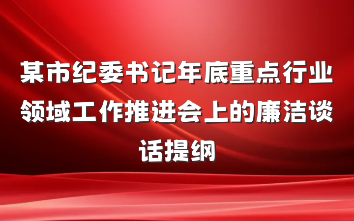 某市纪委书记年底重点行业领域工作推进会上的廉洁谈话提纲