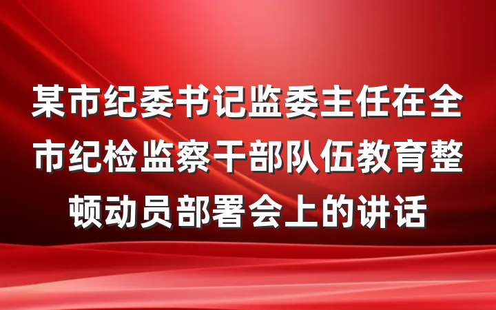 某市纪委书记监委主任在全市纪检监察干部队伍教育整顿动员部署会上的讲话