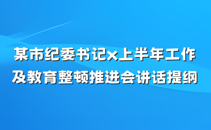 某市纪委书记x上半年工作及教育整顿推进会讲话提纲