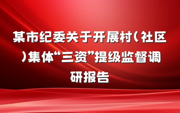 某市纪委关于开展村（社区）集体“三资”提级监督调研报告