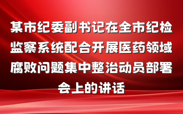 某市纪委副书记在全市纪检监察系统配合开展医药领域腐败问题集中整治动员部署会上的讲话