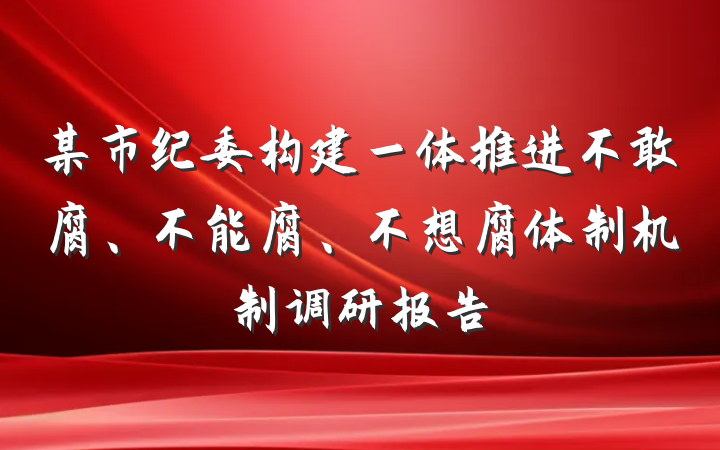 某市纪委构建一体推进不敢腐、不能腐、不想腐体制机制调研报告