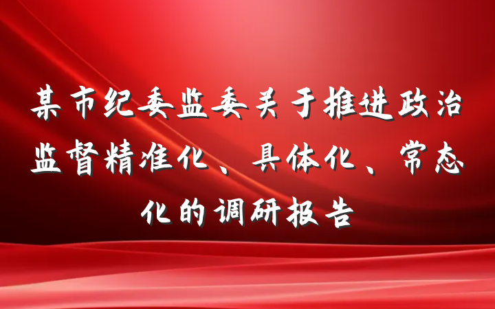 某市纪委监委关于推进政治监督精准化、具体化、常态化的调研报告