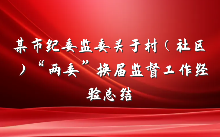 某市纪委监委关于村（社区）“两委”换届监督工作经验总结